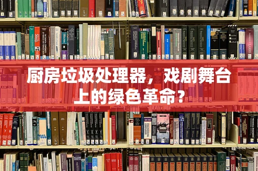 厨房垃圾处理器，戏剧舞台上的绿色革命？