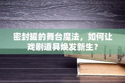 密封罐的舞台魔法，如何让戏剧道具焕发新生？