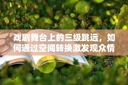 戏剧舞台上的三级跳远，如何通过空间转换激发观众情感共鸣？