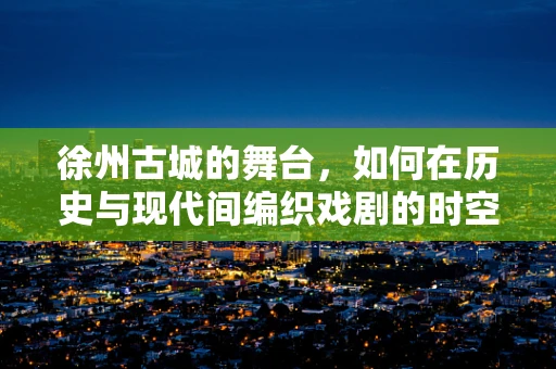 徐州古城的舞台，如何在历史与现代间编织戏剧的时空之网？