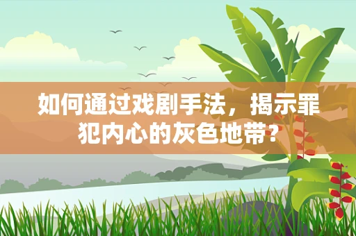 如何通过戏剧手法，揭示罪犯内心的灰色地带？