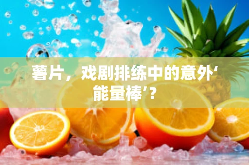 薯片，戏剧排练中的意外‘能量棒’？