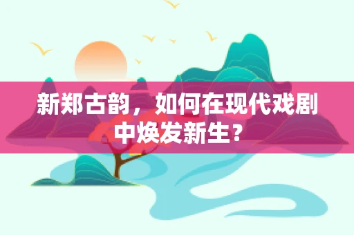 新郑古韵，如何在现代戏剧中焕发新生？