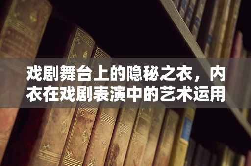 戏剧舞台上的隐秘之衣，内衣在戏剧表演中的艺术运用