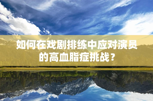 如何在戏剧排练中应对演员的高血脂症挑战？