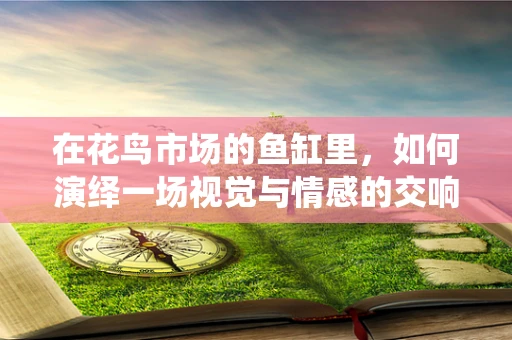 在花鸟市场的鱼缸里，如何演绎一场视觉与情感的交响曲？