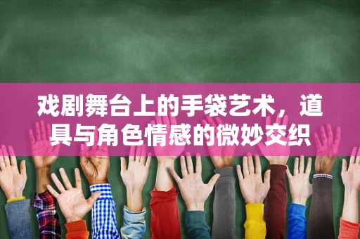 戏剧舞台上的手袋艺术，道具与角色情感的微妙交织