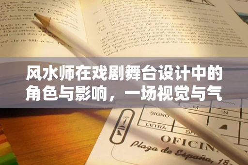 风水师在戏剧舞台设计中的角色与影响，一场视觉与气场的艺术交融