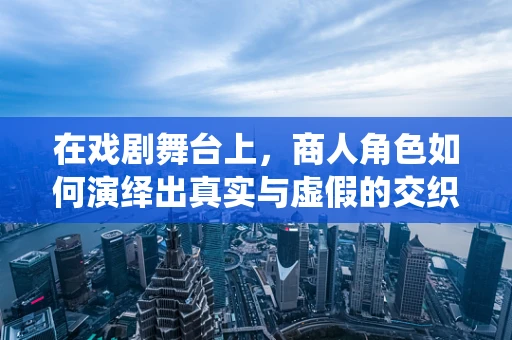 在戏剧舞台上，商人角色如何演绎出真实与虚假的交织？