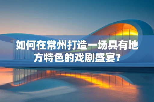 如何在常州打造一场具有地方特色的戏剧盛宴？