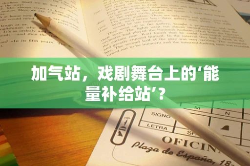 加气站，戏剧舞台上的‘能量补给站’？