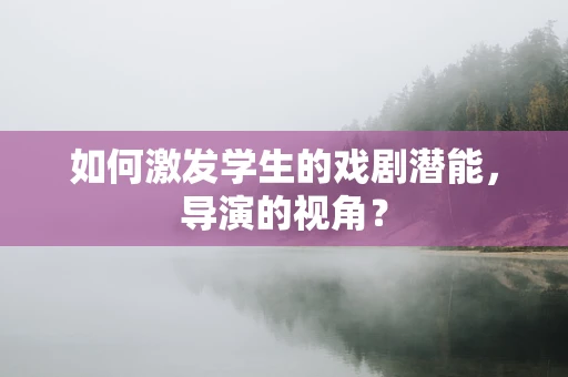 如何激发学生的戏剧潜能，导演的视角？