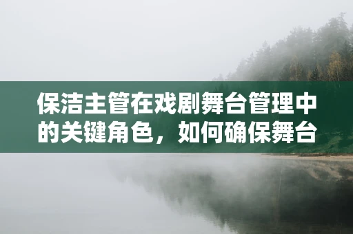 保洁主管在戏剧舞台管理中的关键角色，如何确保舞台的完美亮相？