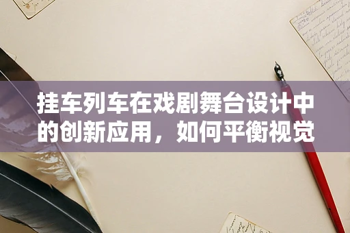 挂车列车在戏剧舞台设计中的创新应用，如何平衡视觉冲击与空间利用？