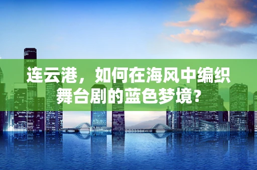 连云港，如何在海风中编织舞台剧的蓝色梦境？