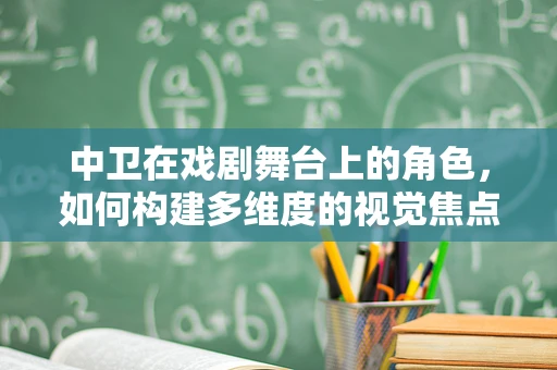 中卫在戏剧舞台上的角色，如何构建多维度的视觉焦点？