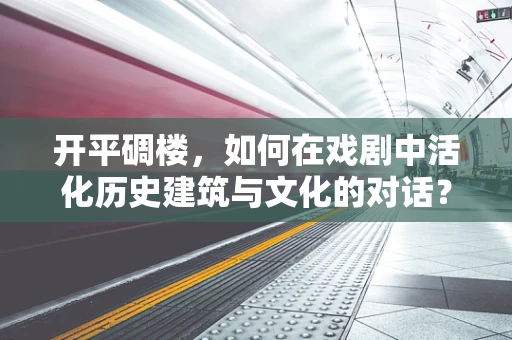 开平碉楼，如何在戏剧中活化历史建筑与文化的对话？