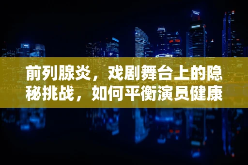 前列腺炎，戏剧舞台上的隐秘挑战，如何平衡演员健康与艺术呈现？