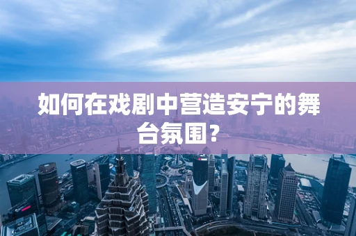 如何在戏剧中营造安宁的舞台氛围？