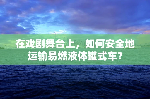 在戏剧舞台上，如何安全地运输易燃液体罐式车？