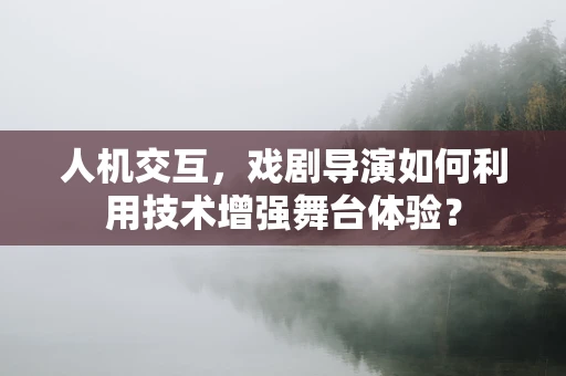 人机交互，戏剧导演如何利用技术增强舞台体验？