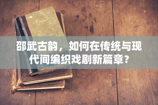 邵武古韵，如何在传统与现代间编织戏剧新篇章？