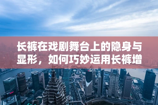 长裤在戏剧舞台上的隐身与显形，如何巧妙运用长裤增强戏剧效果？