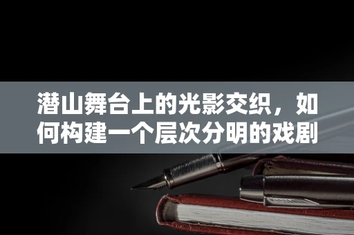 潜山舞台上的光影交织，如何构建一个层次分明的戏剧空间？