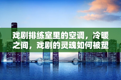 戏剧排练室里的空调，冷暖之间，戏剧的灵魂如何被塑造？