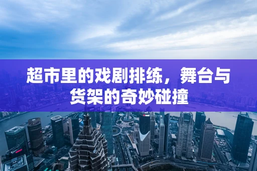 超市里的戏剧排练，舞台与货架的奇妙碰撞