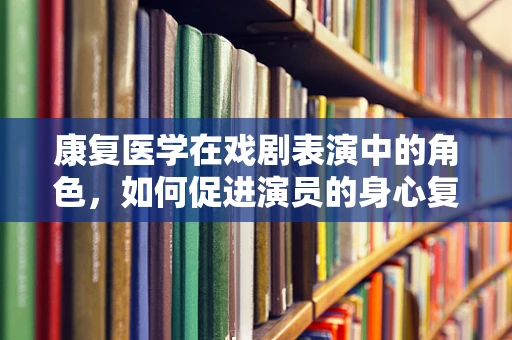 康复医学在戏剧表演中的角色，如何促进演员的身心复健？