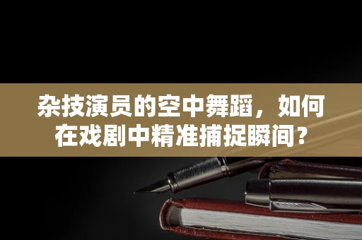 杂技演员的空中舞蹈，如何在戏剧中精准捕捉瞬间？