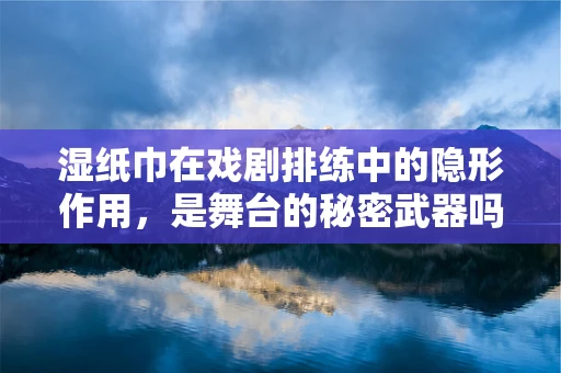 湿纸巾在戏剧排练中的隐形作用，是舞台的秘密武器吗？