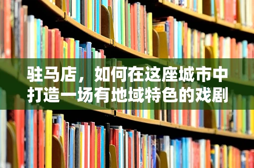 驻马店，如何在这座城市中打造一场有地域特色的戏剧盛宴？