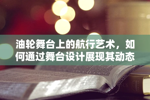 油轮舞台上的航行艺术，如何通过舞台设计展现其动态与静谧？