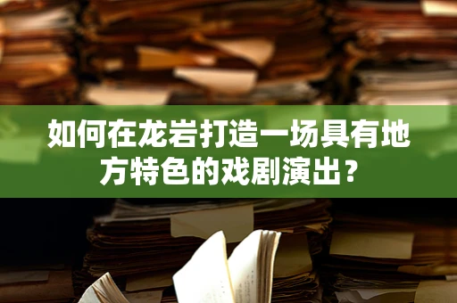 如何在龙岩打造一场具有地方特色的戏剧演出？