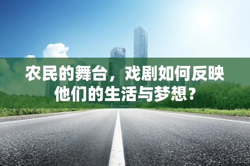 农民的舞台，戏剧如何反映他们的生活与梦想？