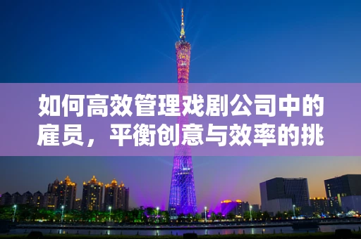 如何高效管理戏剧公司中的雇员，平衡创意与效率的挑战