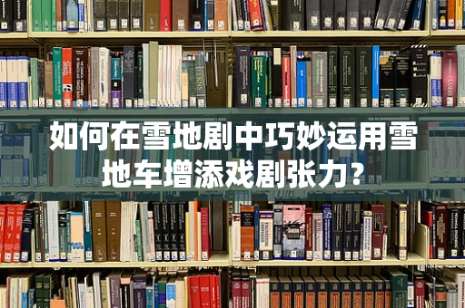 如何在雪地剧中巧妙运用雪地车增添戏剧张力？