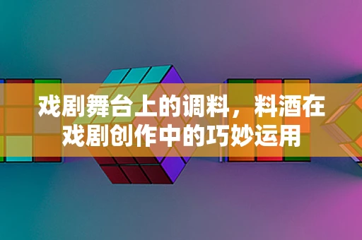 戏剧舞台上的调料，料酒在戏剧创作中的巧妙运用