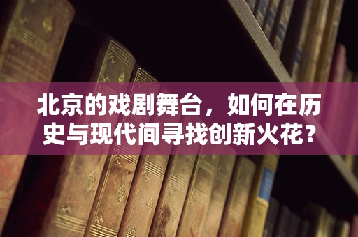 北京的戏剧舞台，如何在历史与现代间寻找创新火花？