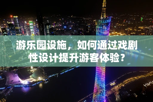 游乐园设施，如何通过戏剧性设计提升游客体验？