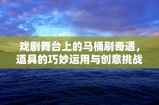 戏剧舞台上的马桶刷奇遇，道具的巧妙运用与创意挑战