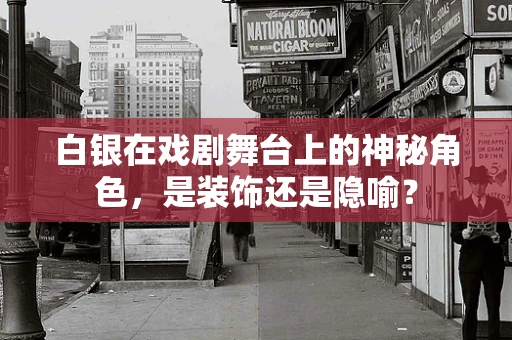 白银在戏剧舞台上的神秘角色，是装饰还是隐喻？