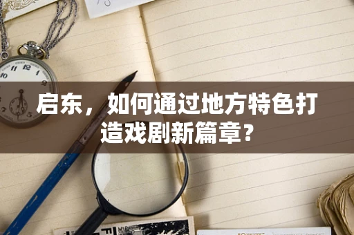 启东，如何通过地方特色打造戏剧新篇章？