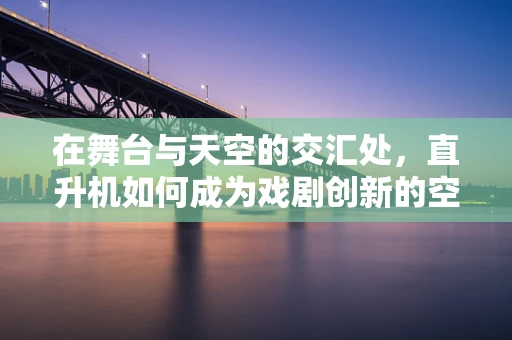 在舞台与天空的交汇处，直升机如何成为戏剧创新的空中翅膀？