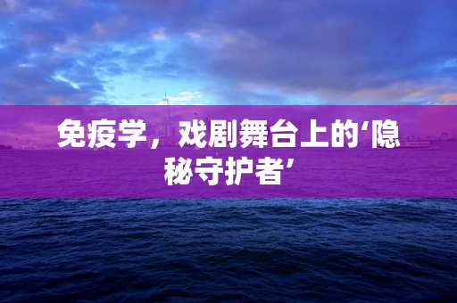 免疫学，戏剧舞台上的‘隐秘守护者’