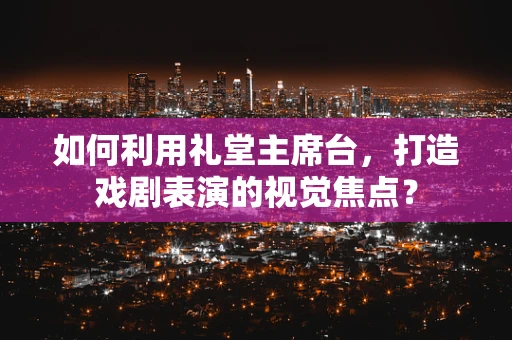 如何利用礼堂主席台，打造戏剧表演的视觉焦点？