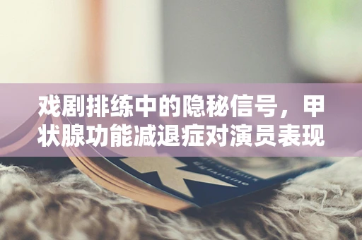 戏剧排练中的隐秘信号，甲状腺功能减退症对演员表现的影响及应对策略