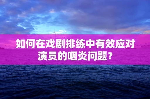 如何在戏剧排练中有效应对演员的咽炎问题？